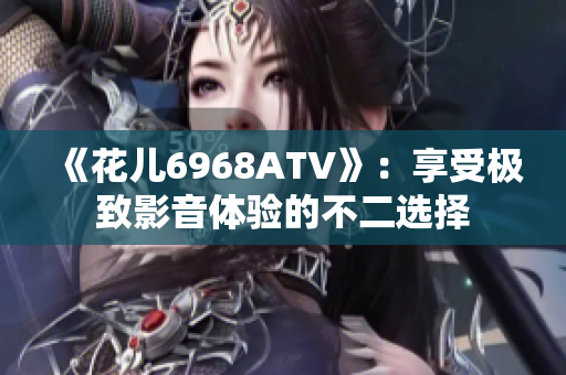 《花儿6968ATV》：享受极致影音体验的不二选择