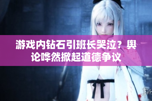 游戏内钻石引班长哭泣？舆论哗然掀起道德争议