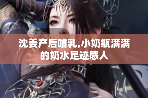沈姜产后哺乳,小奶瓶满满的奶水足迹感人