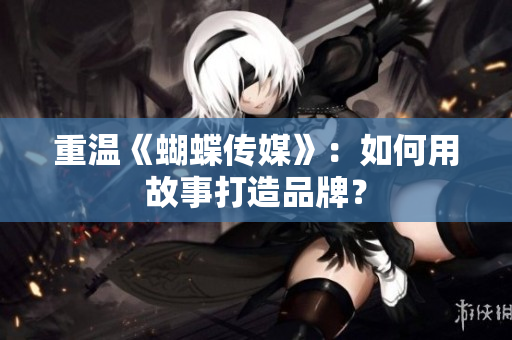 重温《蝴蝶传媒》：如何用故事打造品牌？