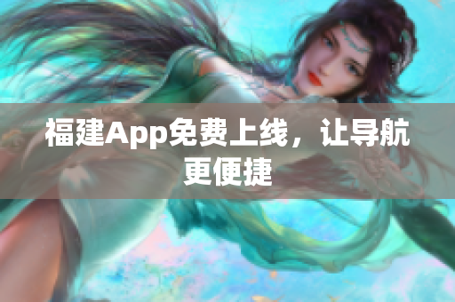福建App免费上线，让导航更便捷