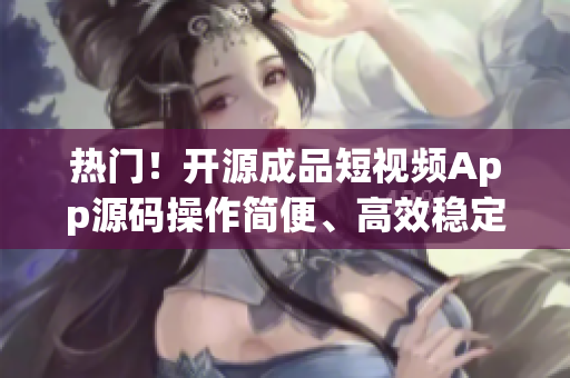 热门！开源成品短视频App源码操作简便、高效稳定、享受流畅用户体验
