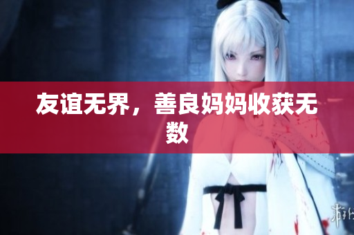 友谊无界，善良妈妈收获无数