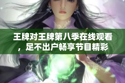 王牌对王牌第八季在线观看，足不出户畅享节目精彩