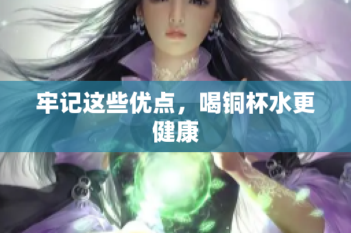 牢记这些优点，喝铜杯水更健康