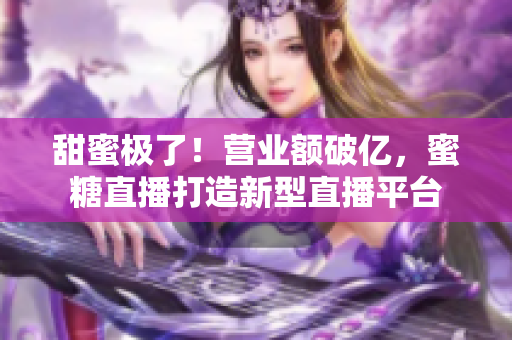 甜蜜极了！营业额破亿，蜜糖直播打造新型直播平台