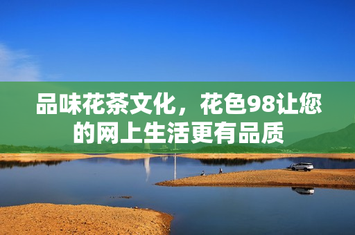 品味花茶文化，花色98让您的网上生活更有品质