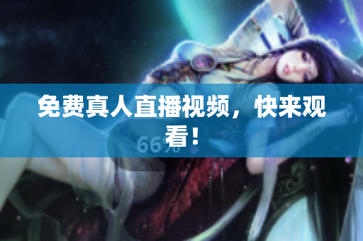 免费真人直播视频，快来观看！