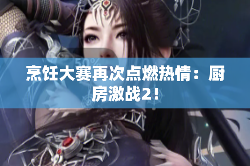 烹饪大赛再次点燃热情：厨房激战2！