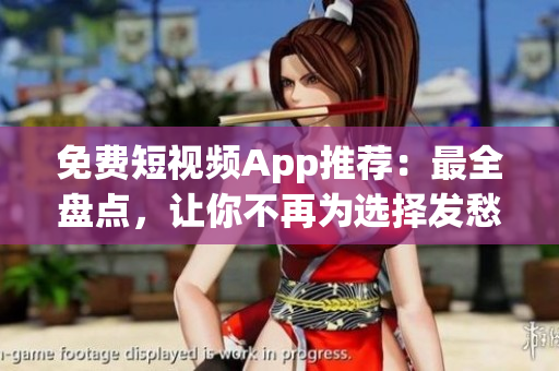 免费短视频App推荐：最全盘点，让你不再为选择发愁！