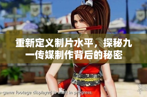 重新定义制片水平，探秘九一传媒制作背后的秘密