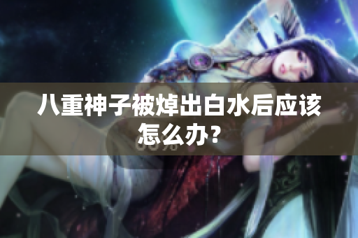 八重神子被焯出白水后应该怎么办？