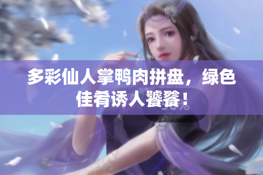 多彩仙人掌鸭肉拼盘，绿色佳肴诱人饕餮！