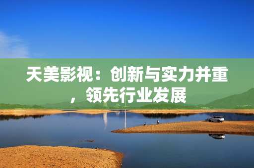 天美影视：创新与实力并重，领先行业发展