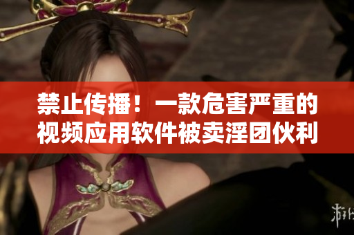 禁止传播！一款危害严重的视频应用软件被卖淫团伙利用