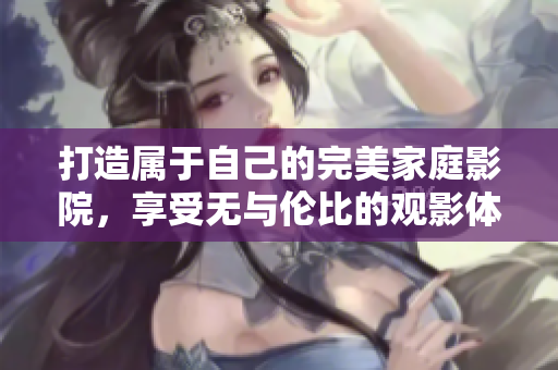 打造属于自己的完美家庭影院，享受无与伦比的观影体验