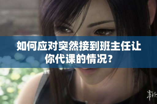如何应对突然接到班主任让你代课的情况？