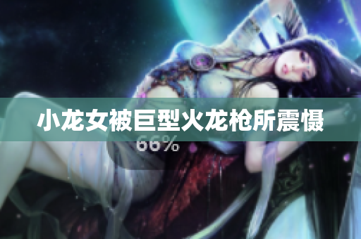 小龙女被巨型火龙枪所震慑
