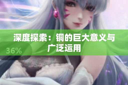 深度探索：铜的巨大意义与广泛运用