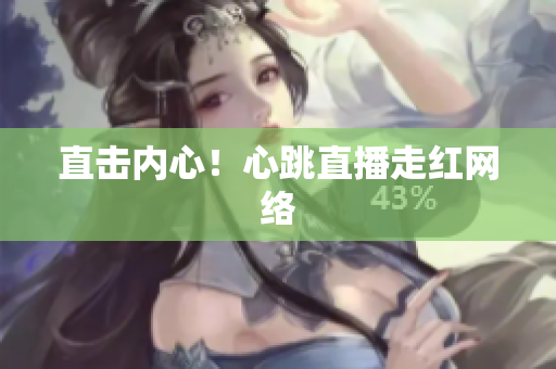 直击内心！心跳直播走红网络