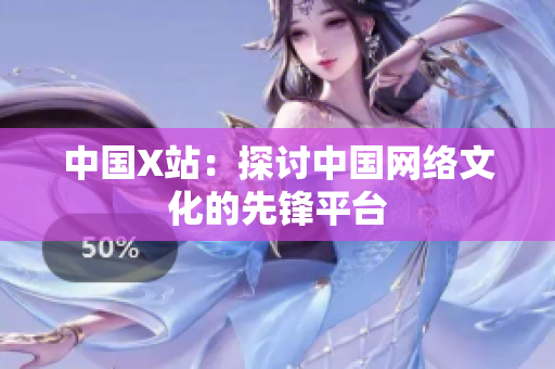 中国X站：探讨中国网络文化的先锋平台