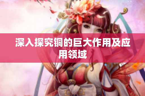 深入探究铜的巨大作用及应用领域