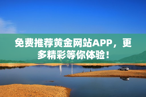 免费推荐黄金网站APP，更多精彩等你体验！