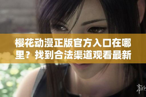 樱花动漫正版官方入口在哪里？找到合法渠道观看最新动画！