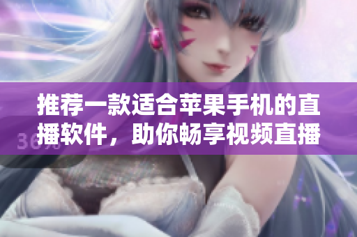 推荐一款适合苹果手机的直播软件，助你畅享视频直播！
