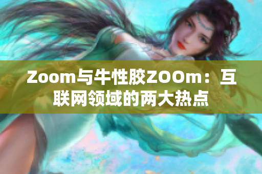 Zoom与牛性胶ZOOm：互联网领域的两大热点