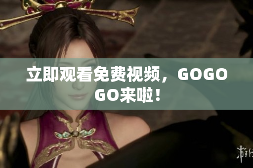 立即观看免费视频，GOGOGO来啦！