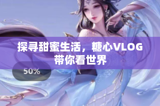 探寻甜蜜生活，糖心VLOG带你看世界
