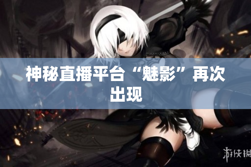 神秘直播平台“魅影”再次出现
