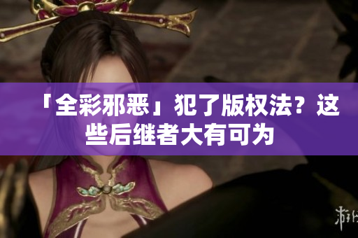 「全彩邪恶」犯了版权法？这些后继者大有可为