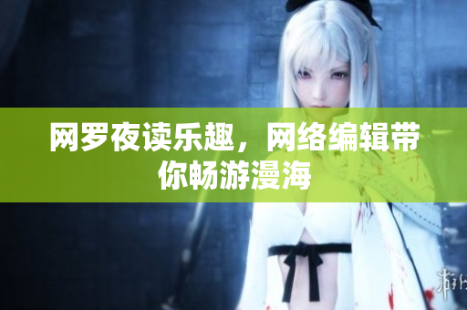 网罗夜读乐趣，网络编辑带你畅游漫海