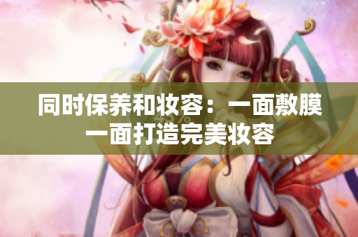 同时保养和妆容：一面敷膜一面打造完美妆容