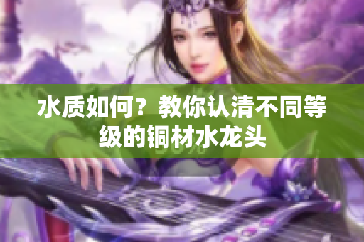 水质如何？教你认清不同等级的铜材水龙头
