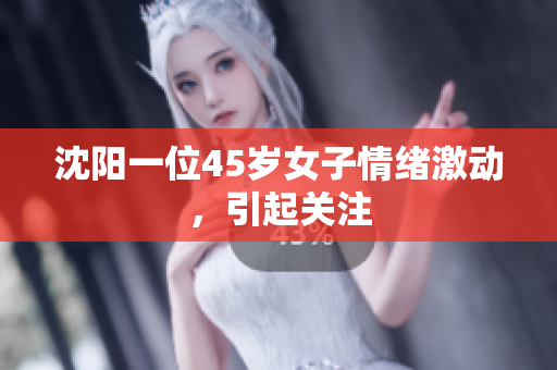 沈阳一位45岁女子情绪激动，引起关注