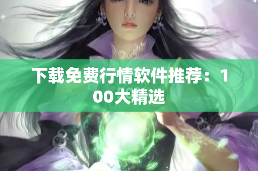 下载免费行情软件推荐：100大精选