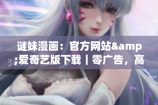 谜妹漫画：官方网站&爱奇艺版下载｜零广告，高清流畅