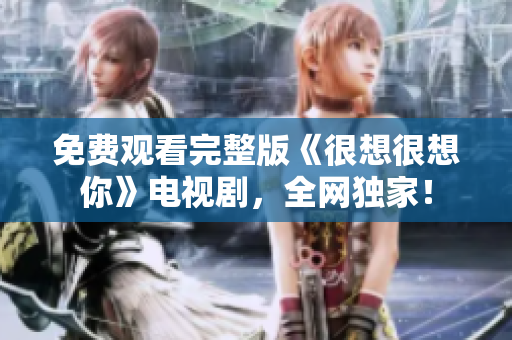 免费观看完整版《很想很想你》电视剧，全网独家！