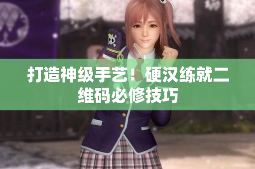 打造神级手艺！硬汉练就二维码必修技巧