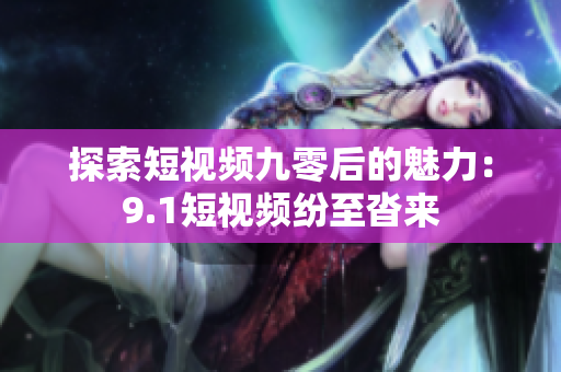 探索短视频九零后的魅力：9.1短视频纷至沓来