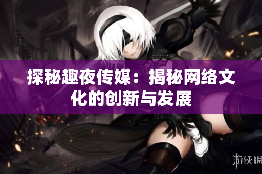 探秘趣夜传媒：揭秘网络文化的创新与发展