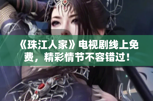 《珠江人家》电视剧线上免费，精彩情节不容错过！