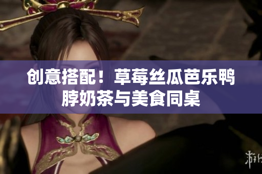 创意搭配！草莓丝瓜芭乐鸭脖奶茶与美食同桌