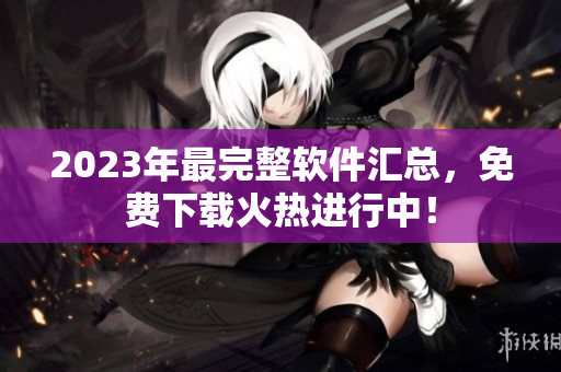 2023年最完整软件汇总，免费下载火热进行中！