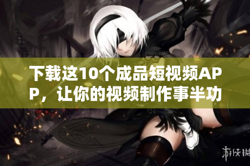 下载这10个成品短视频APP，让你的视频制作事半功倍!