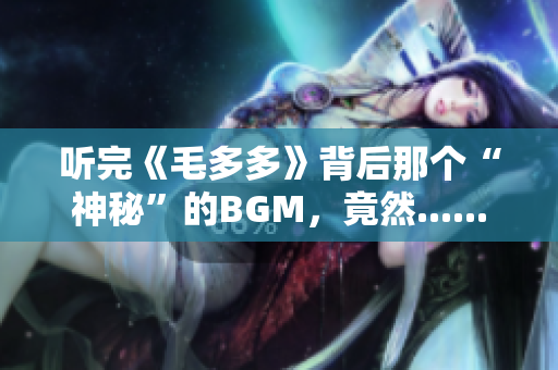 听完《毛多多》背后那个“神秘”的BGM，竟然......