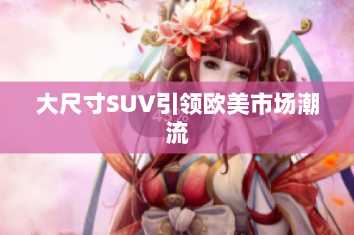大尺寸SUV引领欧美市场潮流
